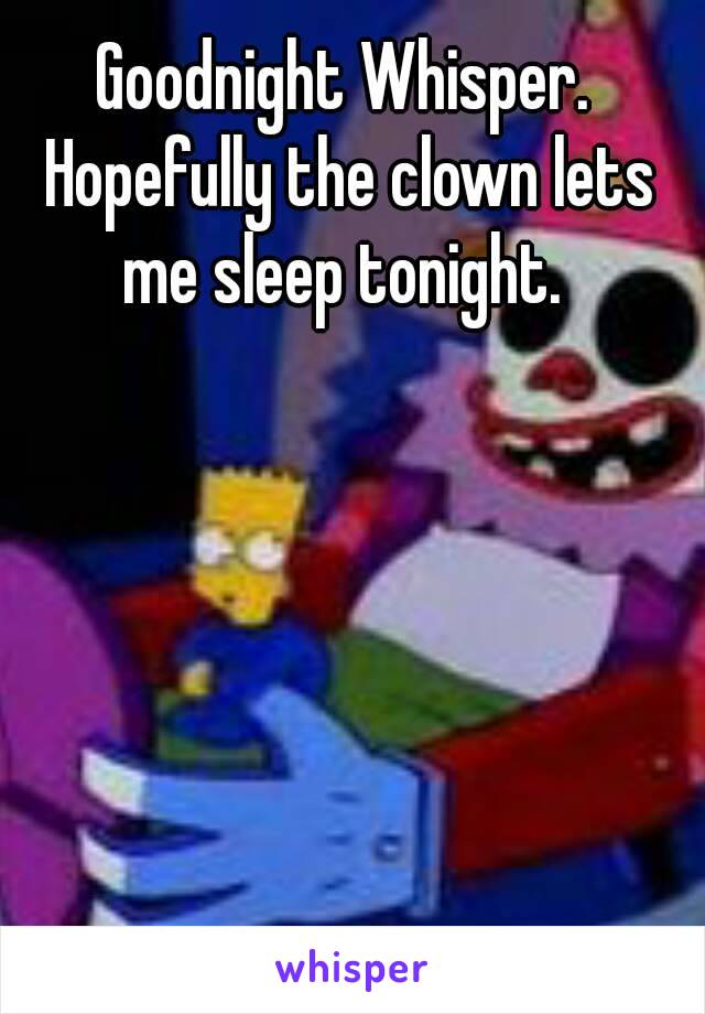 Goodnight Whisper. Hopefully the clown lets me sleep tonight. 