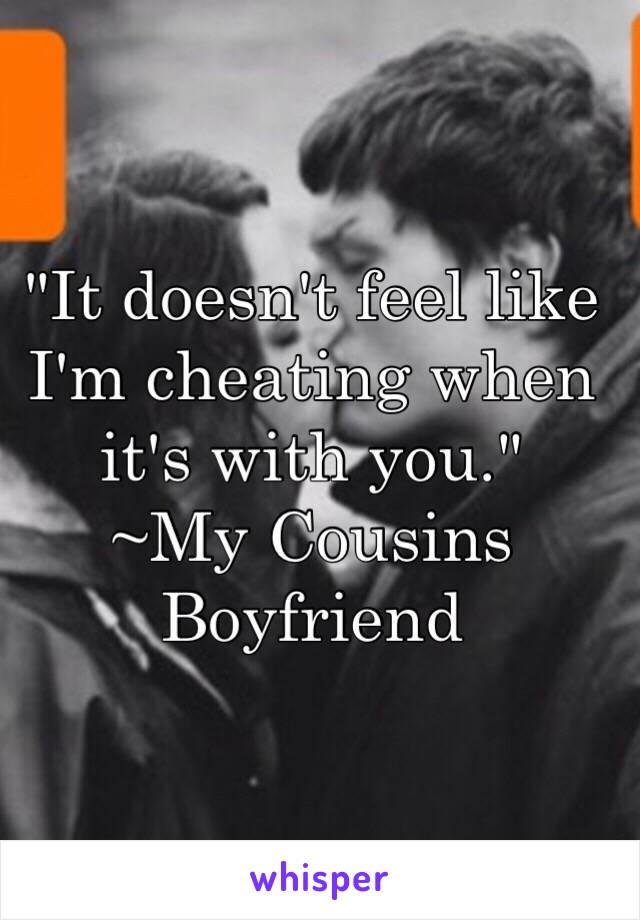 "It doesn't feel like I'm cheating when it's with you."
~My Cousins Boyfriend 
