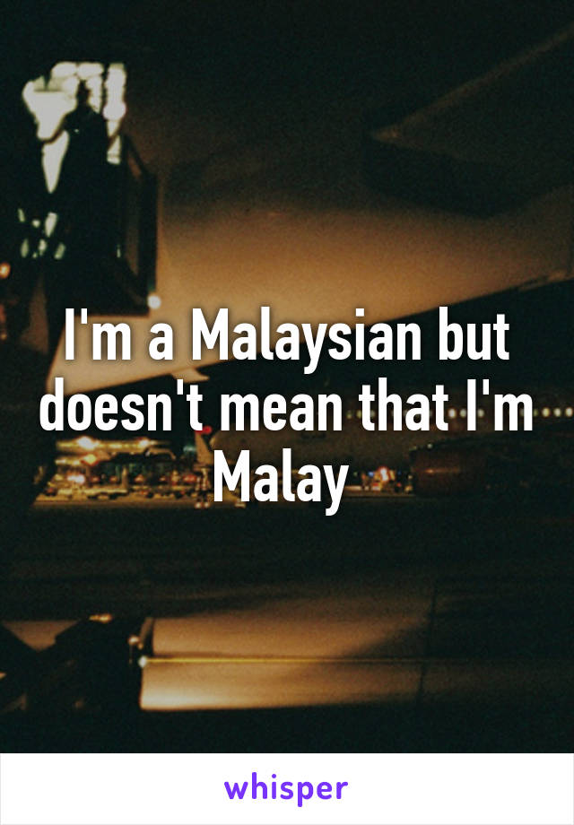 I'm a Malaysian but doesn't mean that I'm Malay 