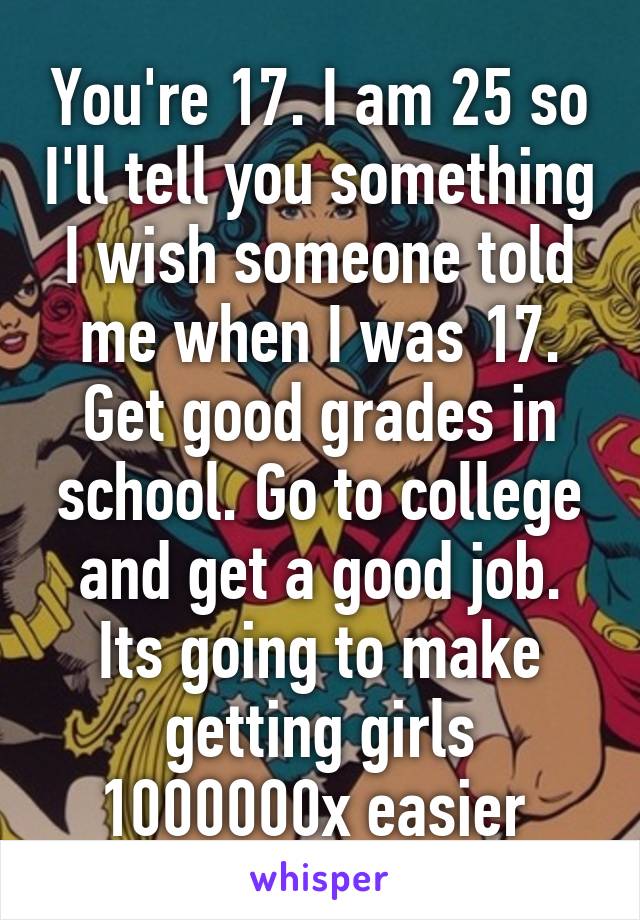 You're 17. I am 25 so I'll tell you something I wish someone told me when I was 17. Get good grades in school. Go to college and get a good job. Its going to make getting girls 1000000x easier 