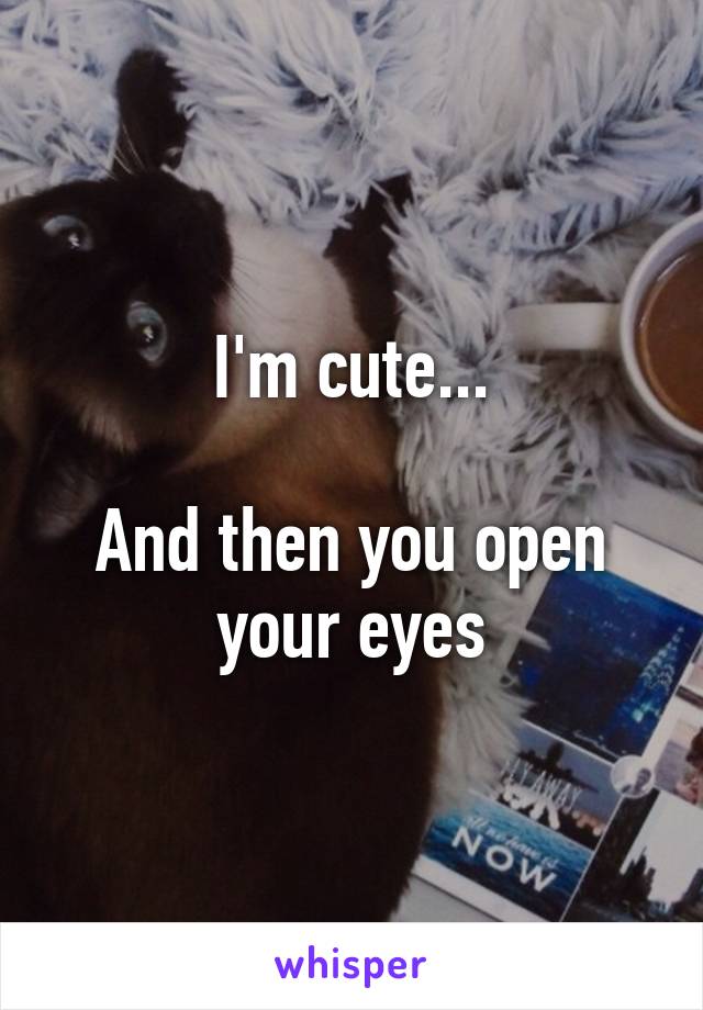 I'm cute...

And then you open your eyes
