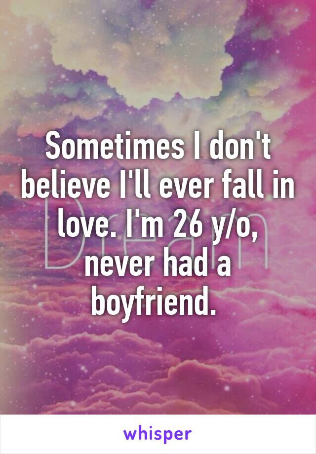 Sometimes I don't believe I'll ever fall in love. I'm 26 y/o, never had a boyfriend. 