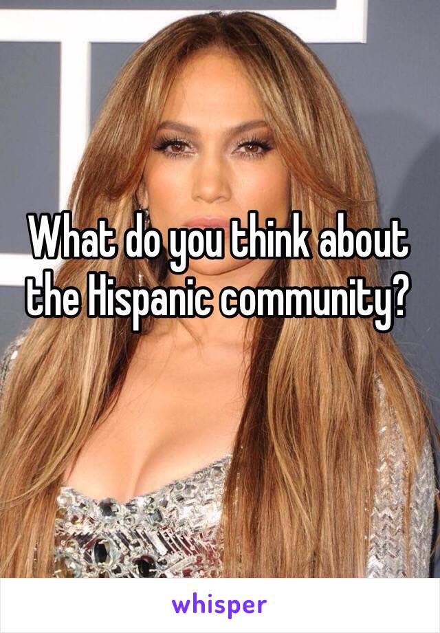 What do you think about the Hispanic community? 