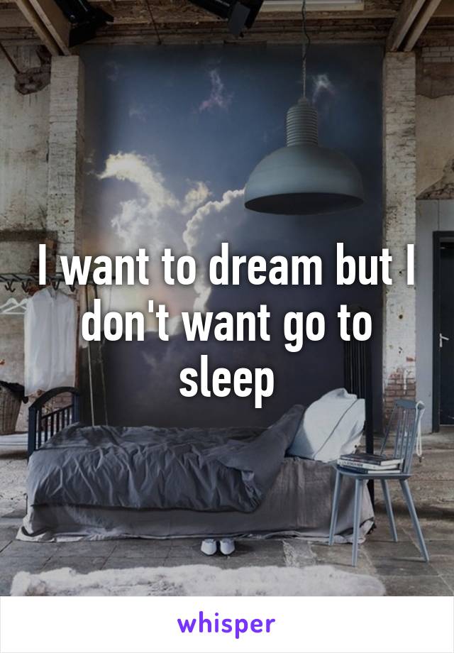 I want to dream but I don't want go to sleep