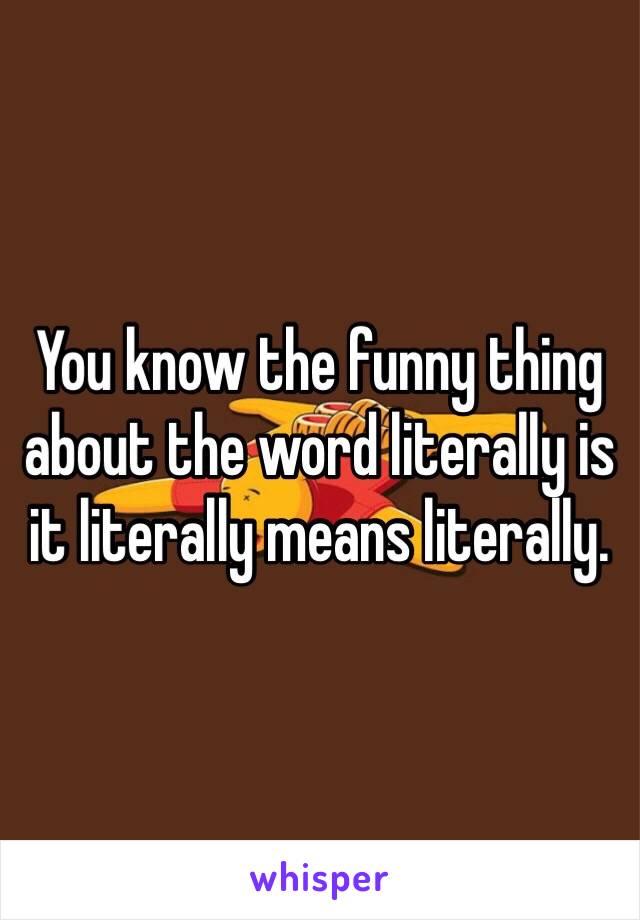 You know the funny thing about the word literally is it literally means literally. 