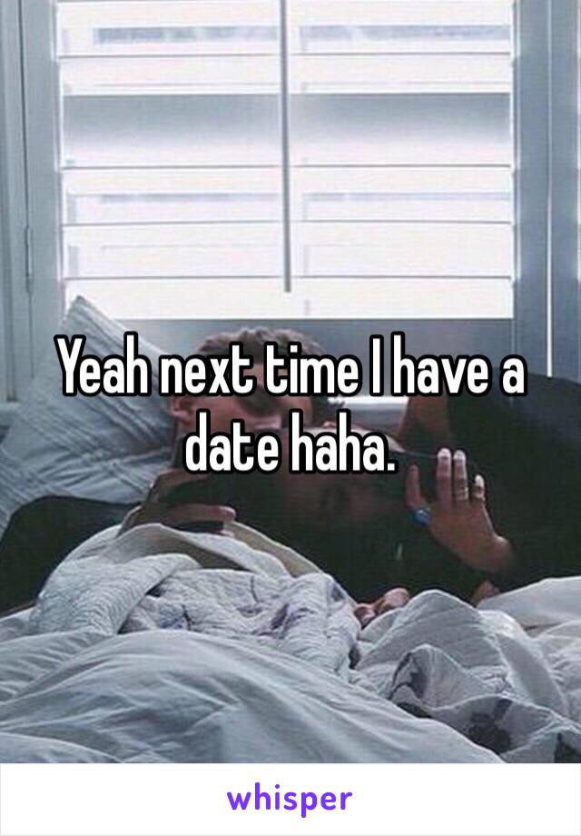 Yeah next time I have a date haha.