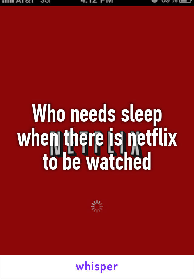 Who needs sleep when there is netflix to be watched