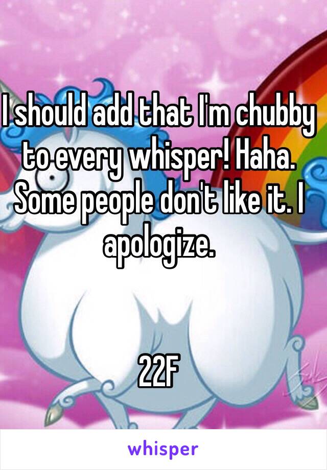 I should add that I'm chubby to every whisper! Haha. Some people don't like it. I apologize. 


22F