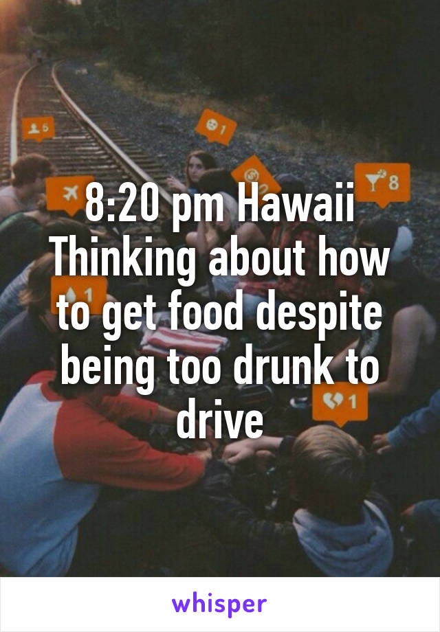 8:20 pm Hawaii
Thinking about how to get food despite being too drunk to drive