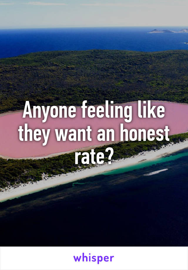 Anyone feeling like they want an honest rate?
