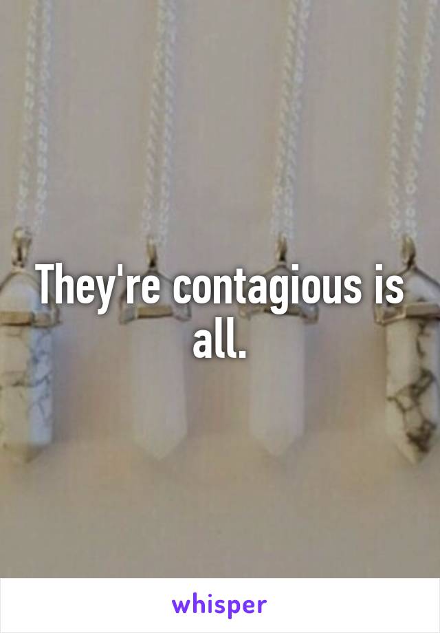 They're contagious is all.