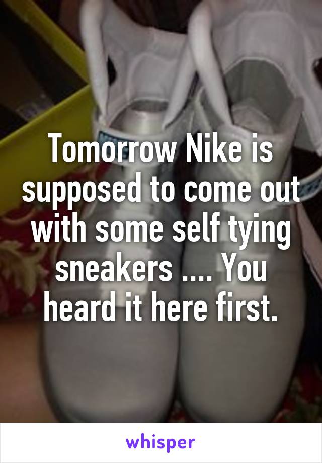 Tomorrow Nike is supposed to come out with some self tying sneakers .... You heard it here first.