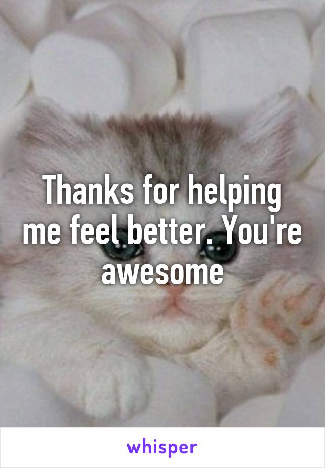 Thanks for helping me feel better. You're awesome