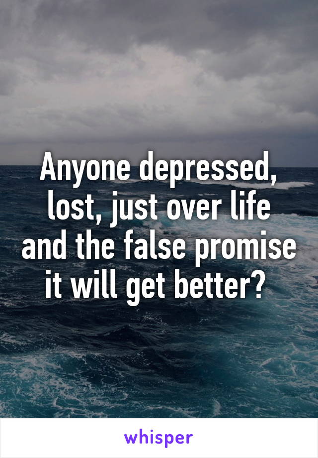 Anyone depressed, lost, just over life and the false promise it will get better? 