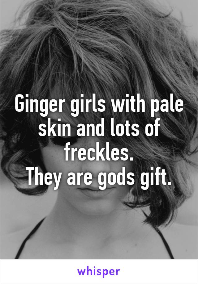 Ginger girls with pale skin and lots of freckles.
They are gods gift.