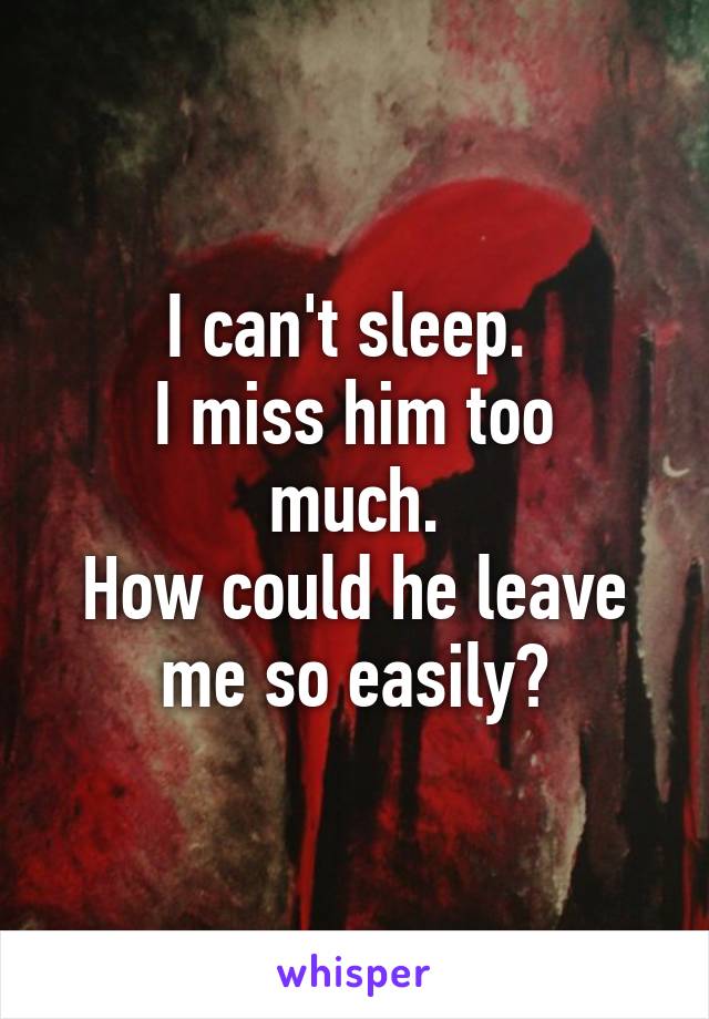 I can't sleep. 
I miss him too much.
How could he leave me so easily?