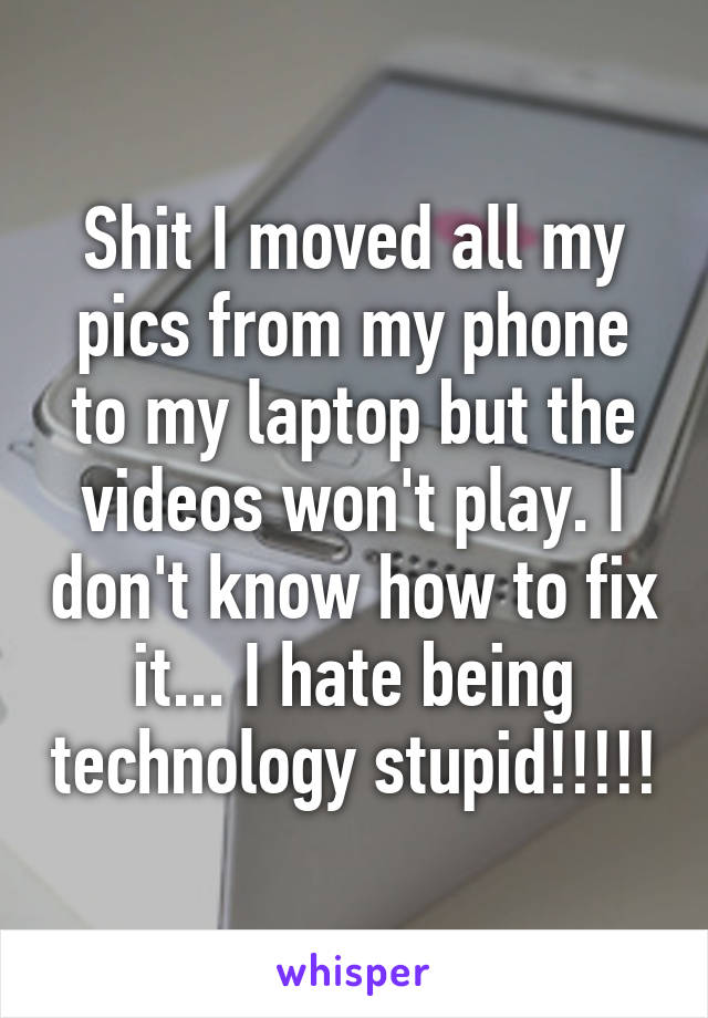 Shit I moved all my pics from my phone to my laptop but the videos won't play. I don't know how to fix it... I hate being technology stupid!!!!!