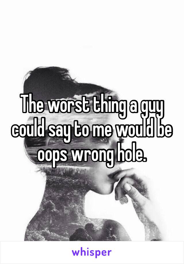 The worst thing a guy could say to me would be oops wrong hole. 