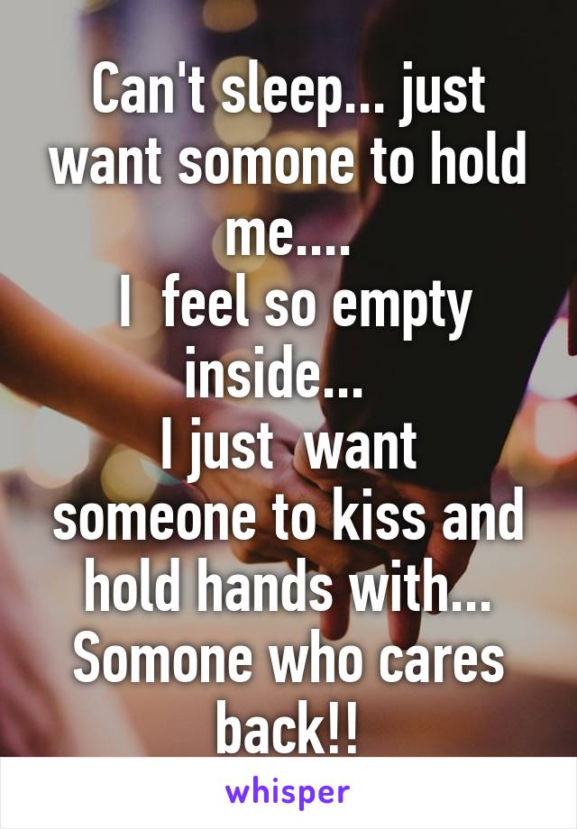 Can't sleep... just want somone to hold me....
 I  feel so empty inside...  
I just  want someone to kiss and hold hands with...
Somone who cares back!!