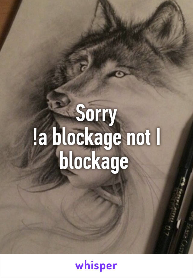 Sorry
!a blockage not I blockage 
