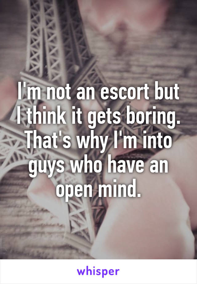 I'm not an escort but I think it gets boring. That's why I'm into guys who have an open mind.