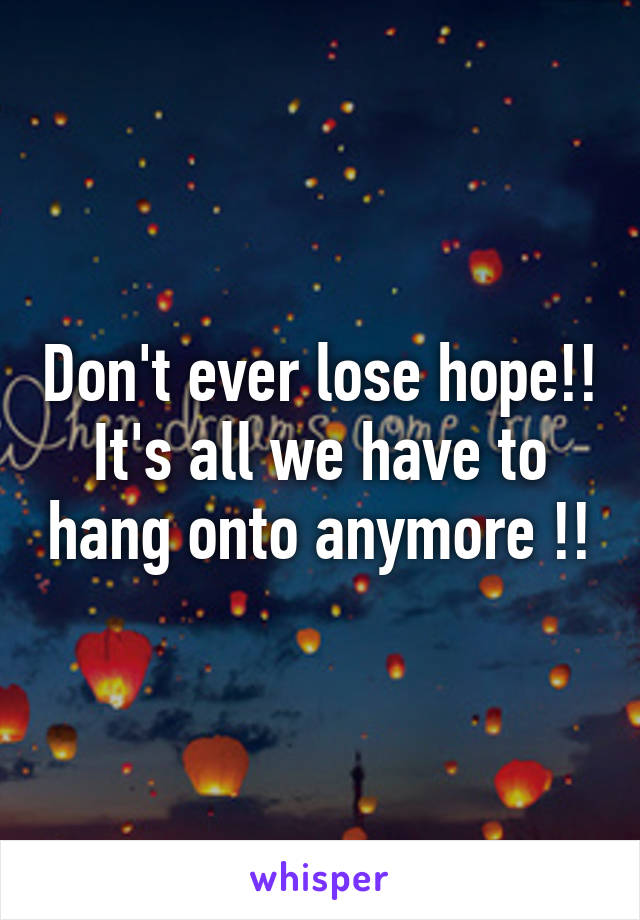 Don't ever lose hope!! It's all we have to hang onto anymore !!