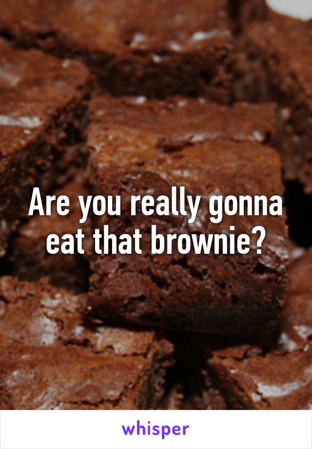 Are you really gonna eat that brownie?