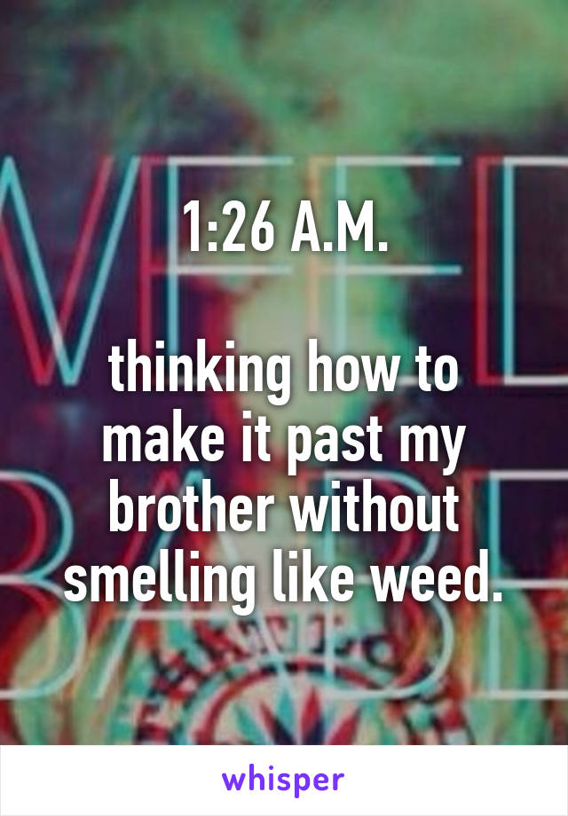1:26 A.M.

thinking how to make it past my brother without smelling like weed.
