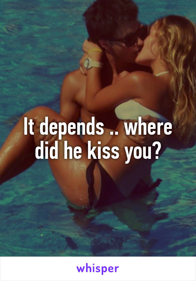 It depends .. where did he kiss you?