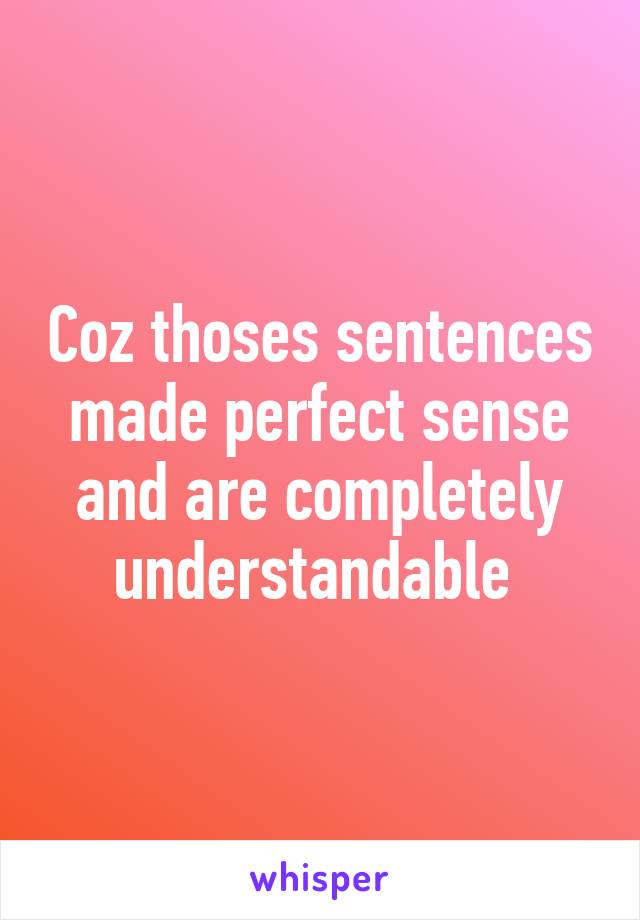 Coz thoses sentences made perfect sense and are completely understandable 