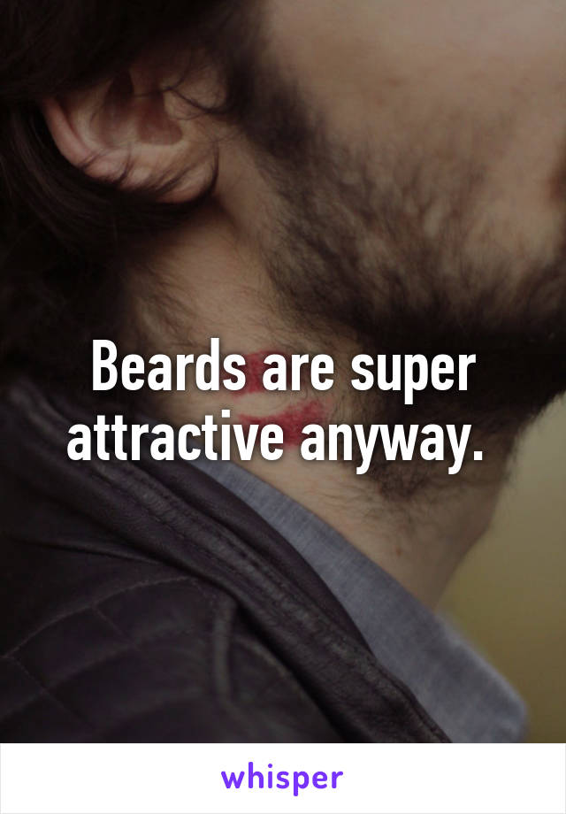 Beards are super attractive anyway. 