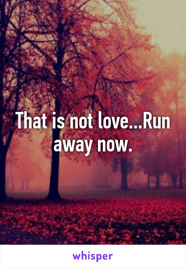That is not love...Run away now.