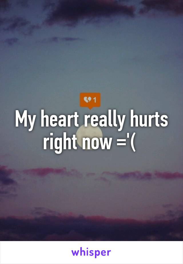 My heart really hurts right now ='( 