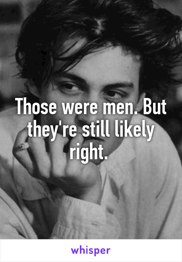 Those were men. But they're still likely right. 