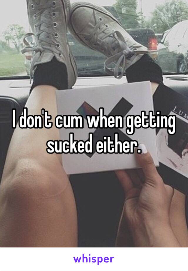 I don't cum when getting sucked either. 