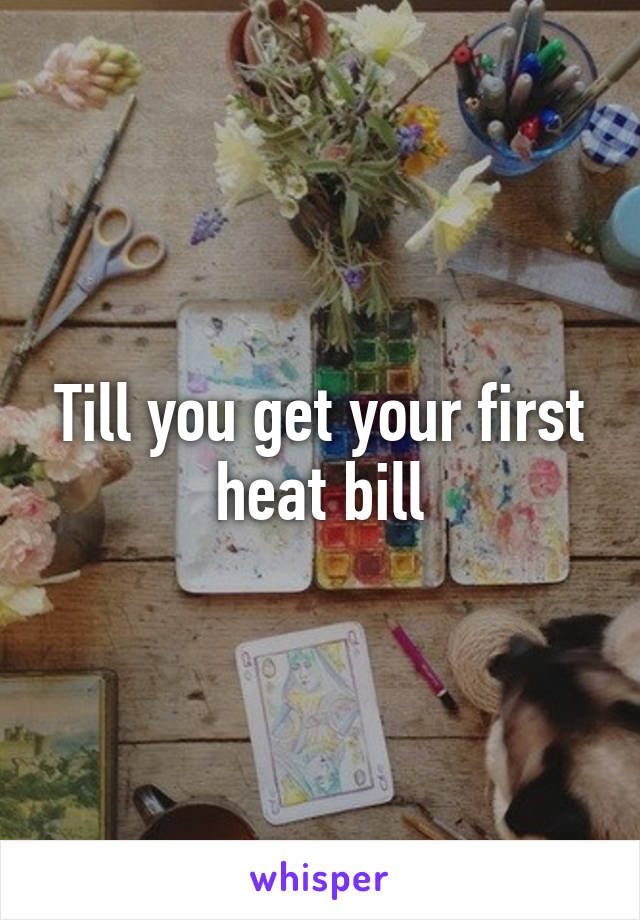 Till you get your first heat bill