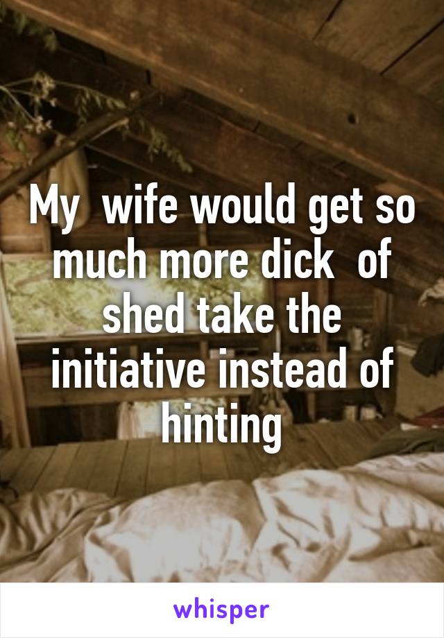 My  wife would get so much more dick  of shed take the initiative instead of hinting