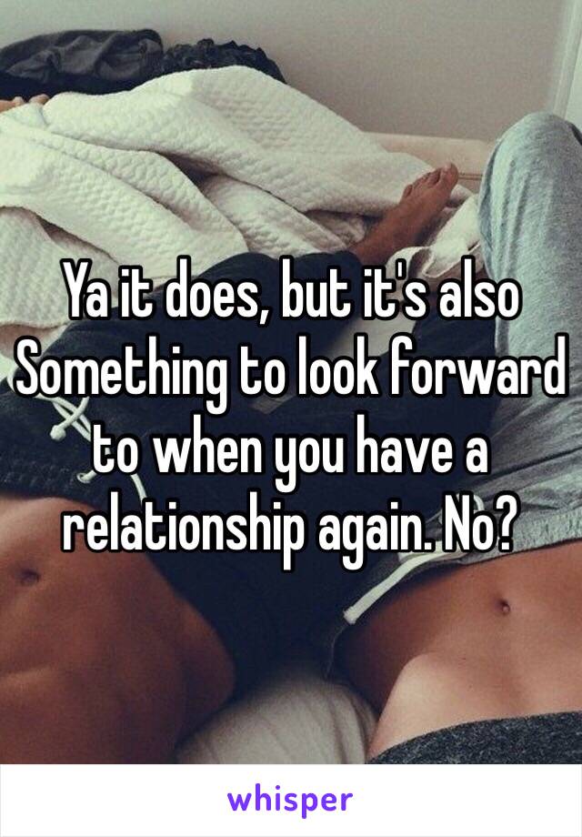Ya it does, but it's also
Something to look forward to when you have a relationship again. No? 