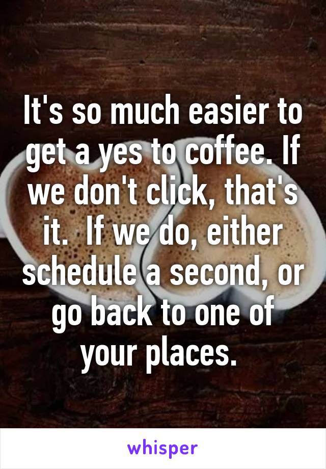 It's so much easier to get a yes to coffee. If we don't click, that's it.  If we do, either schedule a second, or go back to one of your places. 