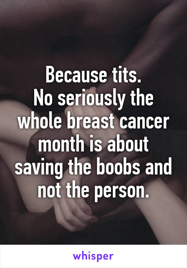 Because tits.
No seriously the whole breast cancer month is about saving the boobs and not the person.