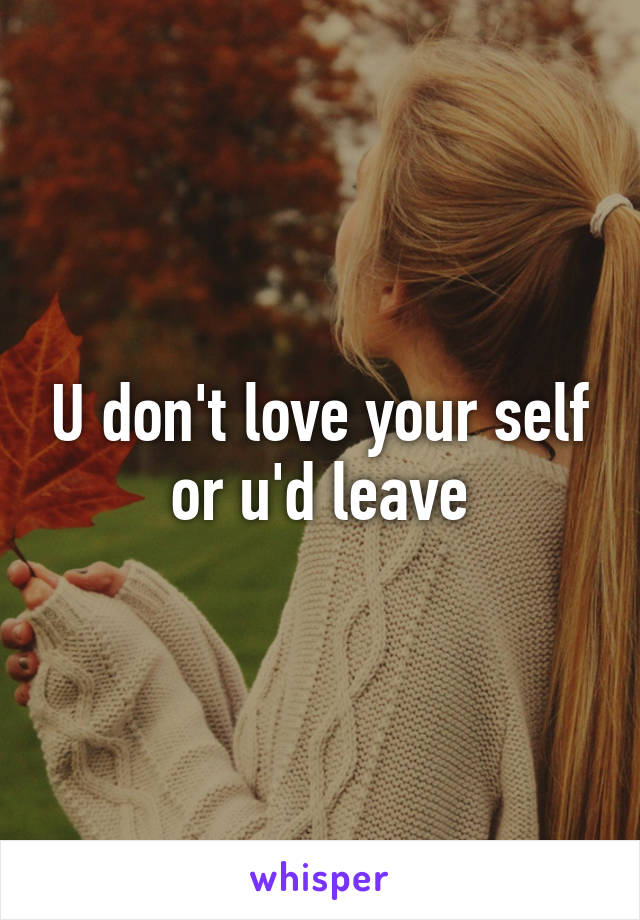 U don't love your self or u'd leave