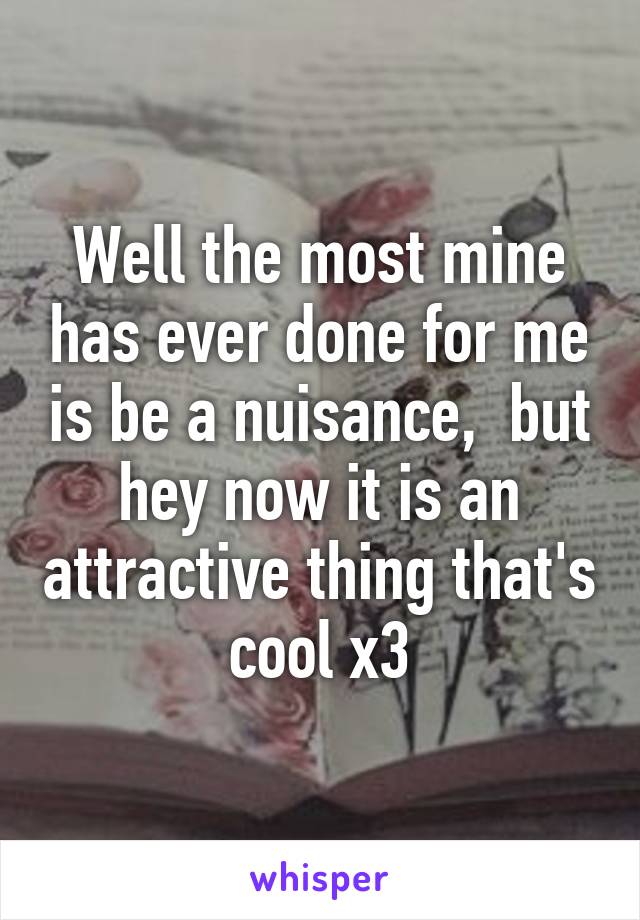Well the most mine has ever done for me is be a nuisance,  but hey now it is an attractive thing that's cool x3