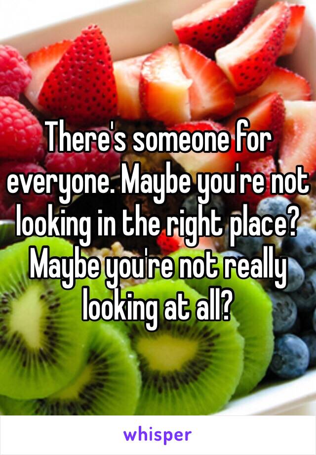 There's someone for everyone. Maybe you're not looking in the right place? Maybe you're not really looking at all?
