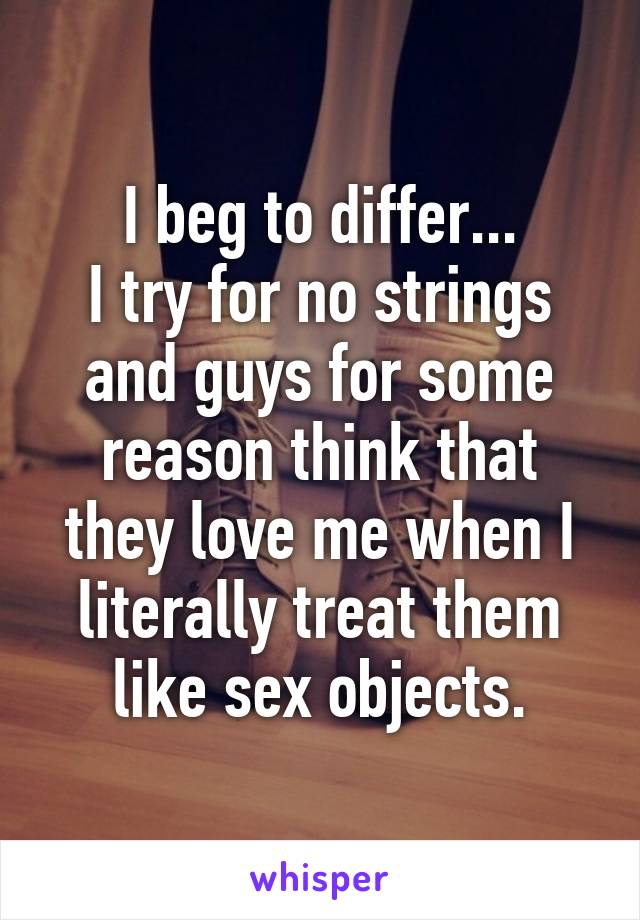 I beg to differ...
I try for no strings and guys for some reason think that they love me when I literally treat them like sex objects.
