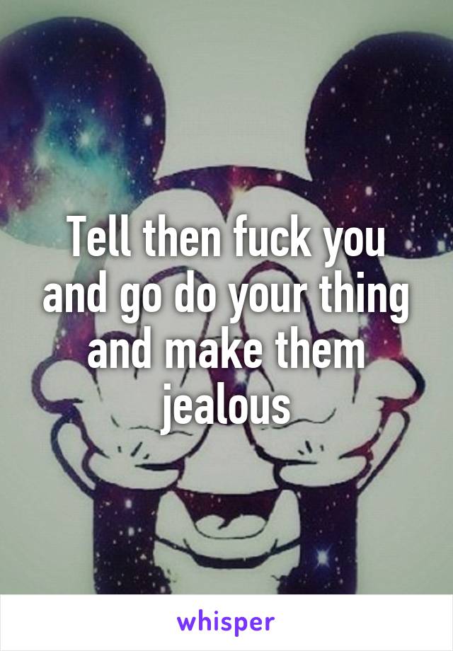 Tell then fuck you and go do your thing and make them jealous