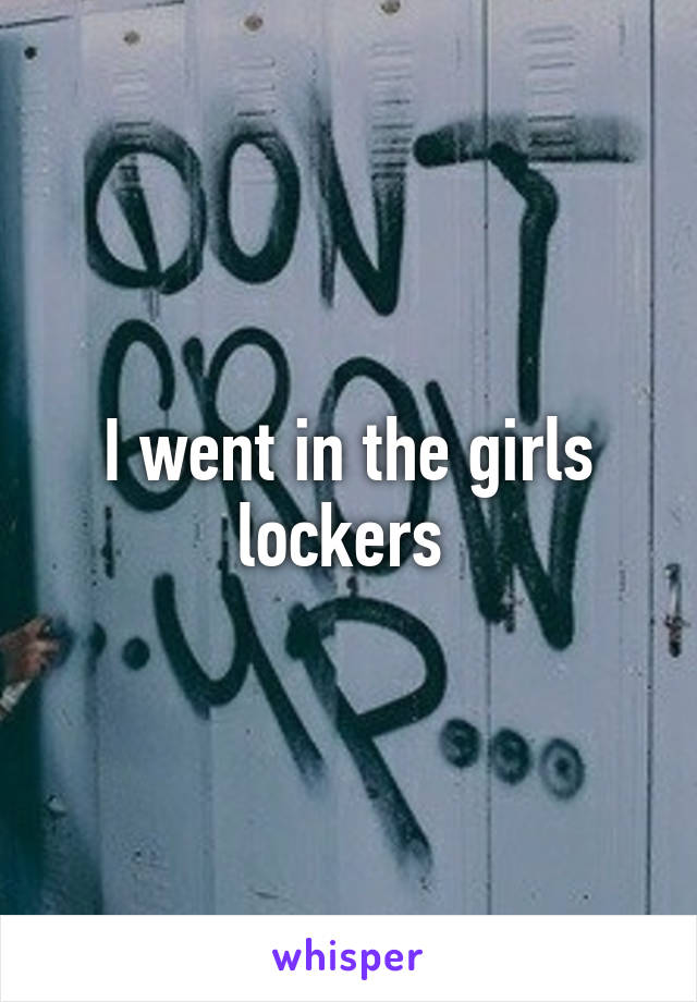 I went in the girls lockers 