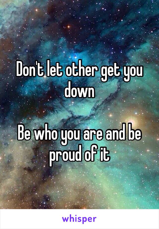 Don't let other get you down

Be who you are and be proud of it 