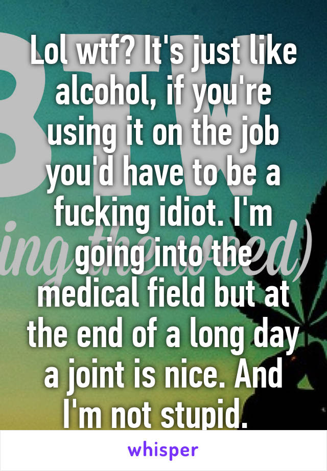 Lol wtf? It's just like alcohol, if you're using it on the job you'd have to be a fucking idiot. I'm going into the medical field but at the end of a long day a joint is nice. And I'm not stupid.  