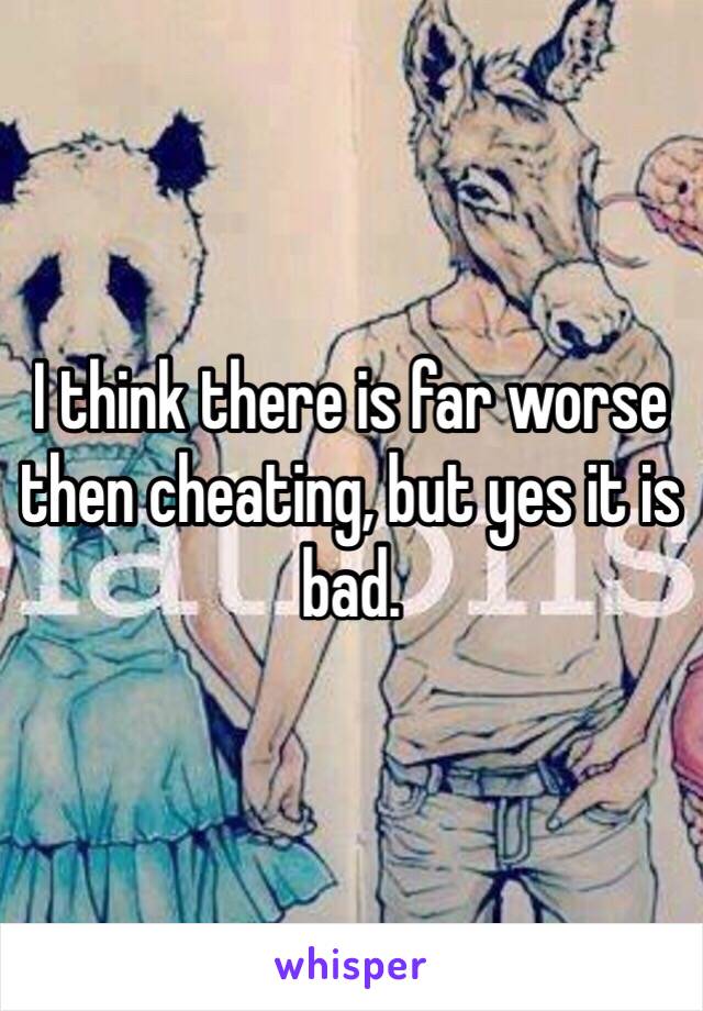 I think there is far worse then cheating, but yes it is bad.