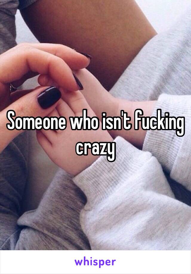 Someone who isn't fucking crazy 